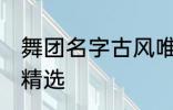 舞团名字古风唯美 舞团名字古风唯美精选