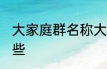 大家庭群名称大全 大家庭群名称有哪些