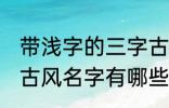 带浅字的三字古风名字 带浅字的三字古风名字有哪些