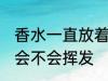 香水一直放着会挥发吗 香水一直放着会不会挥发