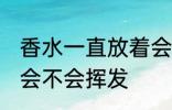 香水一直放着会挥发吗 香水一直放着会不会挥发