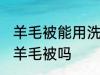 羊毛被能用洗衣机洗吗 可以洗衣机洗羊毛被吗