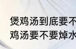 煲鸡汤到底要不要焯水然后炒 制作煲鸡汤要不要焯水