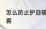 怎么防止护目镜起雾 护目镜怎样不起雾