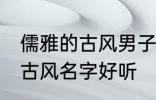 儒雅的古风男子的名字 男生起个什么古风名字好听