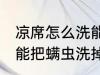 凉席怎么洗能把螨虫洗掉 凉席如何洗能把螨虫洗掉