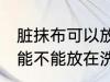 脏抹布可以放在洗衣机里洗吗 脏抹布能不能放在洗衣机里洗