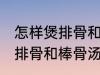 怎样煲排骨和棒骨汤才最营养 如何煲排骨和棒骨汤才最营养