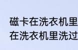 磁卡在洗衣机里洗过了还能用吗 磁卡在洗衣机里洗过了还能不能用