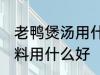 老鸭煲汤用什么调料好 老鸭煲汤的调料用什么好