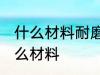 什么材料耐磨性最好 耐磨性最好是什么材料