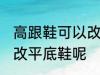 高跟鞋可以改平底鞋吗 高跟鞋能不能改平底鞋呢