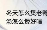 冬天怎么煲老鸭汤才好好喝 山药老鸭汤怎么煲好喝