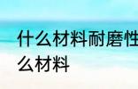 什么材料耐磨性最好 耐磨性最好是什么材料