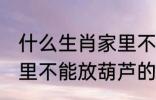 什么生肖家里不能放葫芦 什么生肖家里不能放葫芦的呢