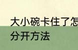 大小碗卡住了怎么分开 大小碗卡住了分开方法