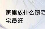 家里放什么镇宅最旺 放什么在家里镇宅最旺