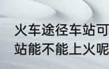 火车途径车站可以上车吗 火车途径车站能不能上火呢