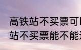 高铁站不买票可以进候车厅等吗 高铁站不买票能不能进候车厅